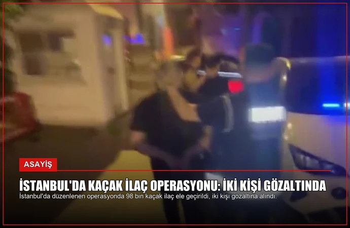 İstanbul’da Kaçak İlaç Operasyonu: İki Kişi Gözaltında