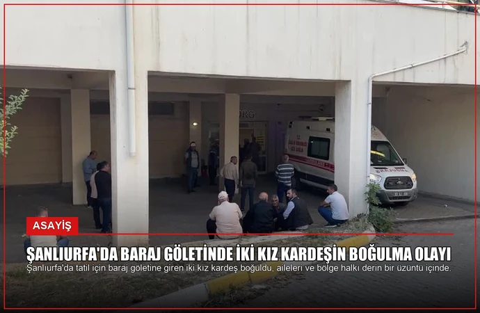 Şanlıurfa’da Baraj Göletinde İki Kız Kardeşin Boğulma Olayı