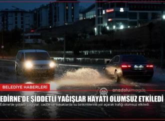 Edirne’de Şiddetli Yağışlar Hayatı Olumsuz Etkiledi