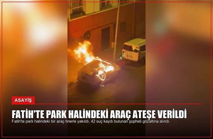 Fatih’te Park Halindeki Araç Ateşe Verildi