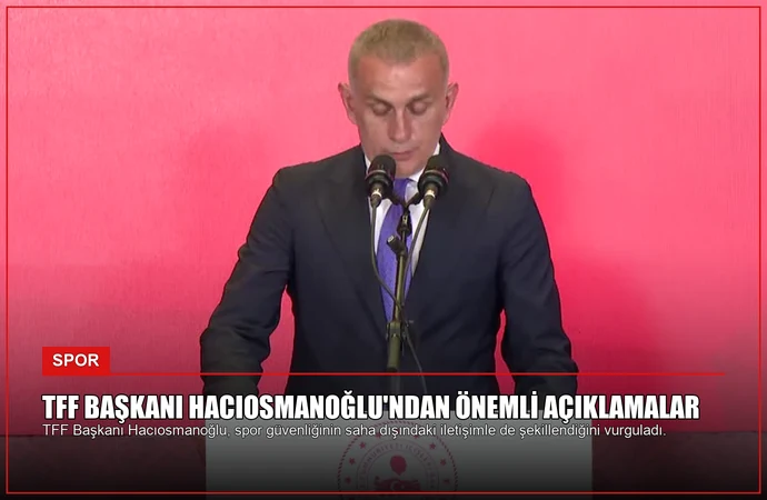 TFF Başkanı Hacıosmanoğlu’ndan Önemli Açıklamalar