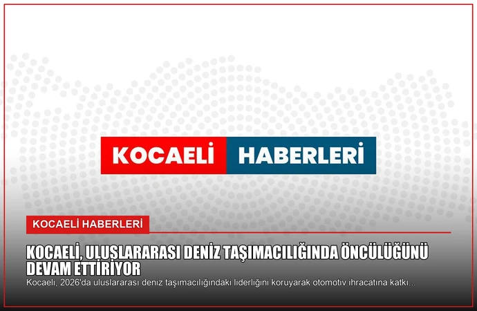 Kocaeli, Uluslararası Deniz Taşımacılığında Öncülüğünü Devam Ettiriyor