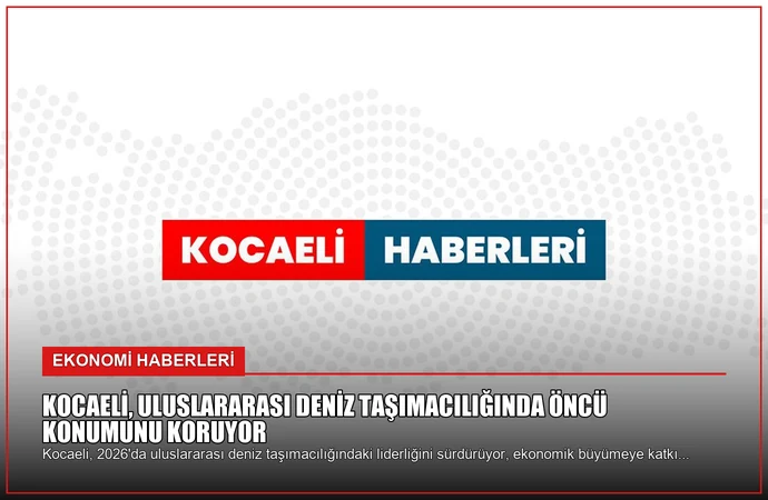 Kocaeli, Uluslararası Deniz Taşımacılığında Öncü Konumunu Koruyor