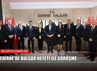 Edirne’de Bulgar Heyeti ile Görüşme