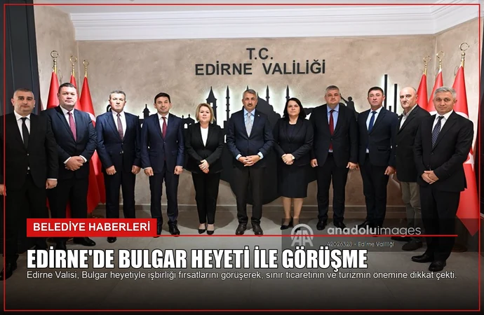 Edirne’de Bulgar Heyeti ile Görüşme