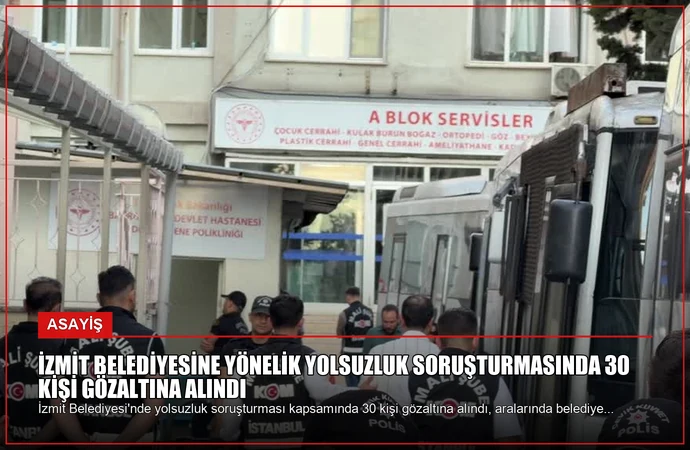 İzmit Belediyesine Yönelik Yolsuzluk Soruşturmasında 30 Kişi Gözaltına Alındı