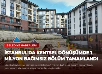 İstanbul’da Kentsel Dönüşümde 1 Milyon Bağımsız Bölüm Tamamlandı