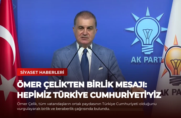 Ömer Çelik’ten Birlik Mesajı: Hepimiz Türkiye Cumhuriyeti’yiz