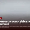 İstanbul’da Sabah Sisin Etkisi Hissedildi