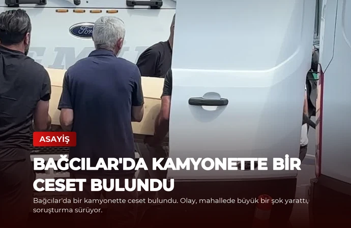 Bağcılar’da Kamyonette Bir Ceset Bulundu