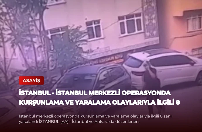 İSTANBUL – İstanbul merkezli operasyonda kurşunlama ve yaralama olaylarıyla ilgili 8 zanlı yakalandı