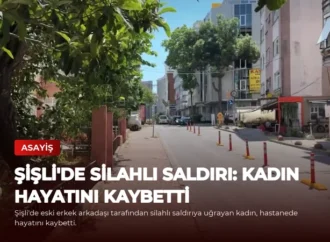 Şişli’de Silahlı Saldırı: Kadın Hayatını Kaybetti