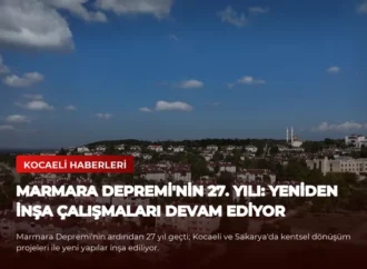 Marmara Depremi’nin 27. Yılı: Yeniden İnşa Çalışmaları Devam Ediyor