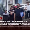 İstanbul’da Dolandırıcılık Olayında 13 Şüpheli Tutuklandı