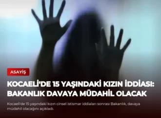 Kocaeli’de 15 Yaşındaki Kızın İddiası: Bakanlık Davaya Müdahil Olacak