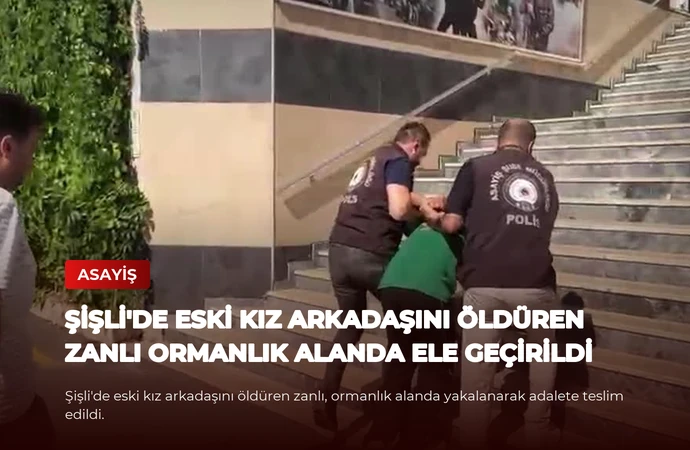 Şişli’de Eski Kız Arkadaşını Öldüren Zanlı Ormanlık Alanda Ele Geçirildi