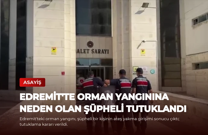 Edremit’te Orman Yangınına Neden Olan Şüpheli Tutuklandı