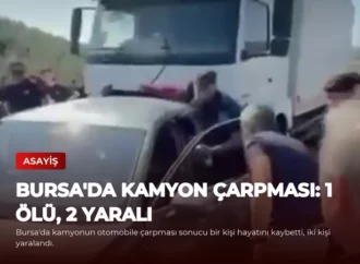 Bursa’da Kamyon Çarpması: 1 Ölü, 2 Yaralı