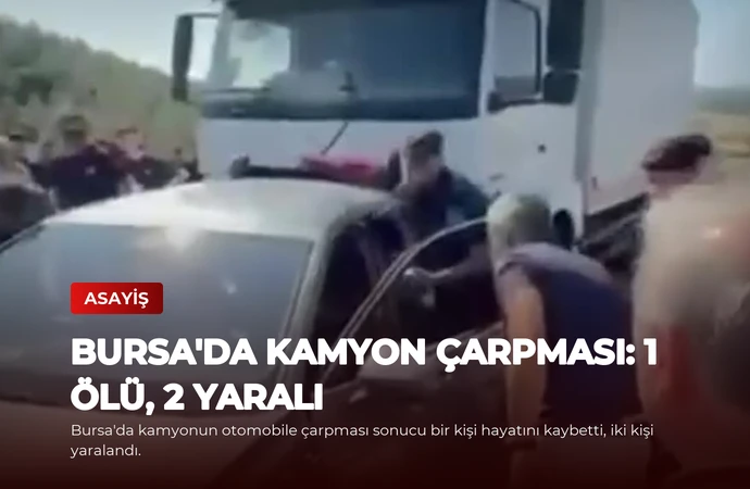 Bursa’da Kamyon Çarpması: 1 Ölü, 2 Yaralı