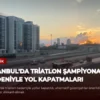 İstanbul’da Triatlon Şampiyonası Nedeniyle Yol Kapatmaları