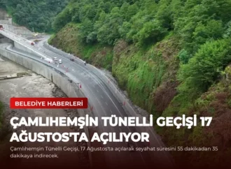 Çamlıhemşin Tünelli Geçişi 17 Ağustos’ta Açılıyor